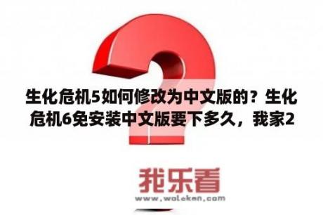 生化危机5如何修改为中文版的？生化危机6免安装中文版要下多久，我家200多KB/S？