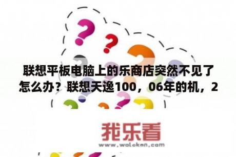 联想平板电脑上的乐商店突然不见了怎么办？联想天逸100，06年的机，2000收了贵吗？