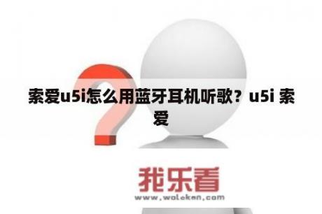 索爱u5i怎么用蓝牙耳机听歌？u5i 索爱