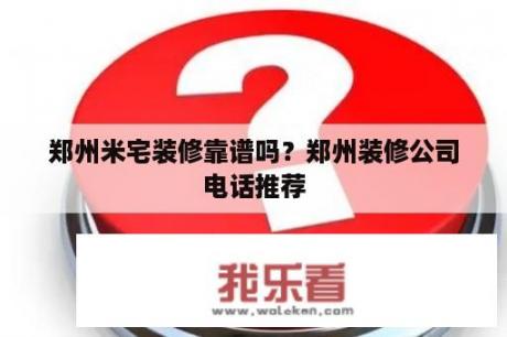 郑州米宅装修靠谱吗？郑州装修公司电话推荐