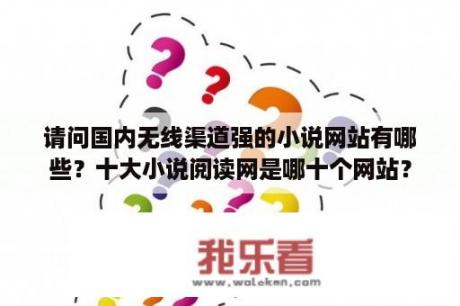 请问国内无线渠道强的小说网站有哪些？十大小说阅读网是哪十个网站？