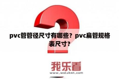 pvc管管径尺寸有哪些？pvc扁管规格表尺寸？