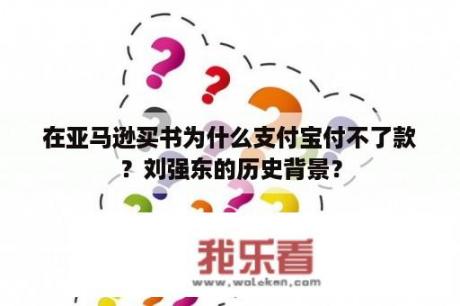 在亚马逊买书为什么支付宝付不了款？刘强东的历史背景？