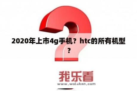 2020年上市4g手机？htc的所有机型？