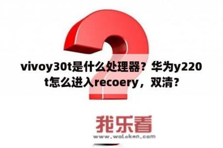 vivoy30t是什么处理器？华为y220t怎么进入recoery，双清？