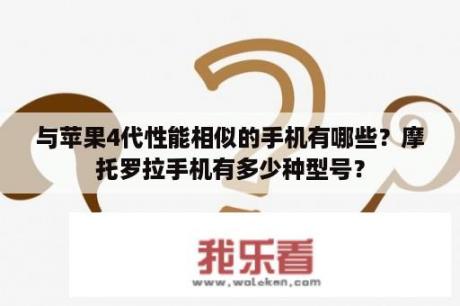 与苹果4代性能相似的手机有哪些？摩托罗拉手机有多少种型号？