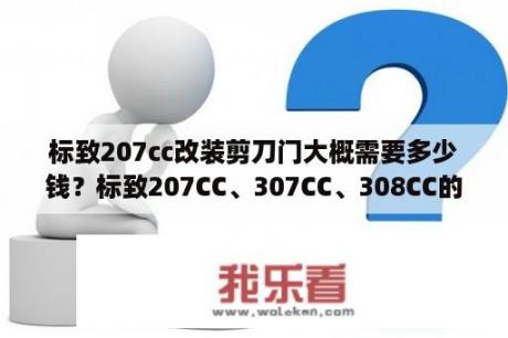 标致207cc改装剪刀门大概需要多少钱？标致207CC、307CC、308CC的区别是什么？