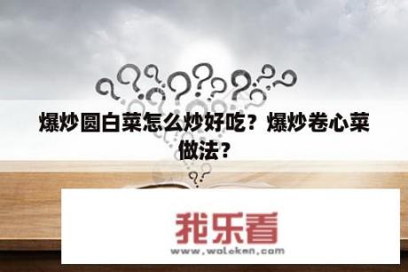 爆炒圆白菜怎么炒好吃？爆炒卷心菜做法？