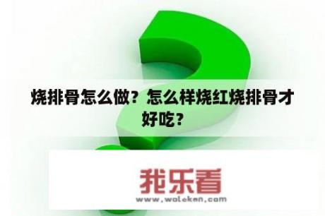 烧排骨怎么做？怎么样烧红烧排骨才好吃？