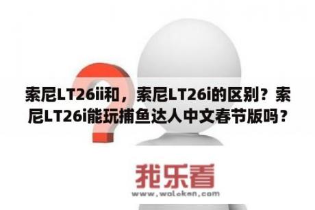 索尼LT26ii和，索尼LT26i的区别？索尼LT26i能玩捕鱼达人中文春节版吗？