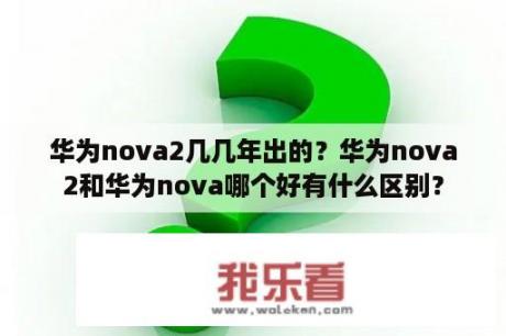 华为nova2几几年出的？华为nova2和华为nova哪个好有什么区别？