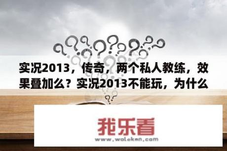 实况2013，传奇，两个私人教练，效果叠加么？实况2013不能玩，为什么啊？