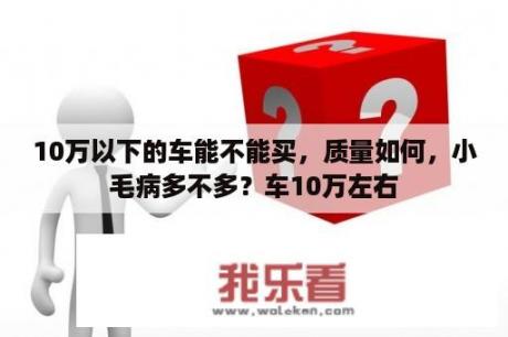 10万以下的车能不能买，质量如何，小毛病多不多？车10万左右