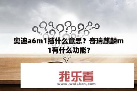 奥迪a6m1挡什么意思？奇瑞麒麟m1有什么功能？