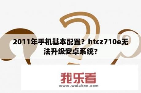 2011年手机基本配置？htcz710e无法升级安卓系统？