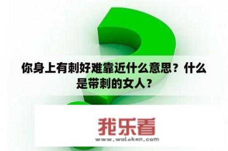 你身上有刺好难靠近什么意思？什么是带刺的女人？