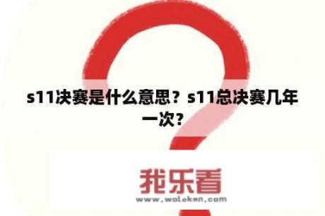 s11决赛是什么意思？s11总决赛几年一次？