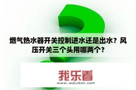 燃气热水器开关控制进水还是出水？风压开关三个头用哪两个？