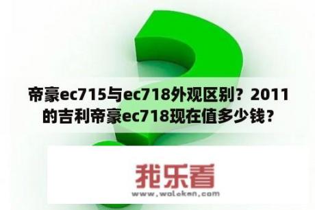 帝豪ec715与ec718外观区别？2011的吉利帝豪ec718现在值多少钱？