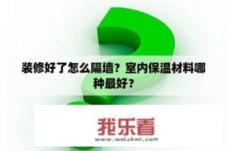 装修好了怎么隔墙？室内保温材料哪种最好？