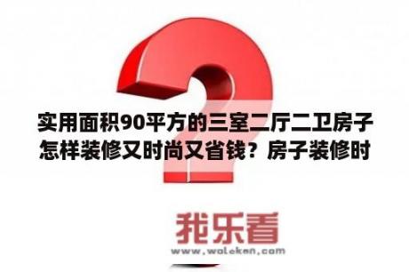 实用面积90平方的三室二厅二卫房子怎样装修又时尚又省钱？房子装修时尚