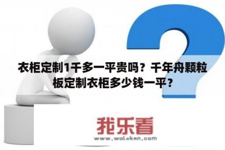 衣柜定制1千多一平贵吗？千年舟颗粒板定制衣柜多少钱一平？