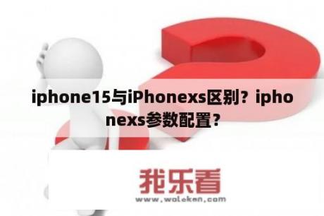 iphone15与iPhonexs区别？iphonexs参数配置？