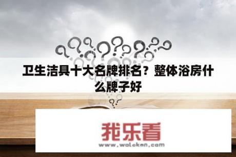 卫生洁具十大名牌排名？整体浴房什么牌子好