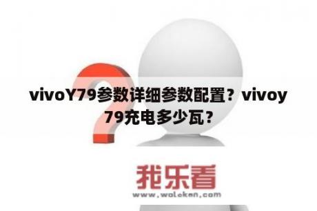 vivoY79参数详细参数配置？vivoy79充电多少瓦？