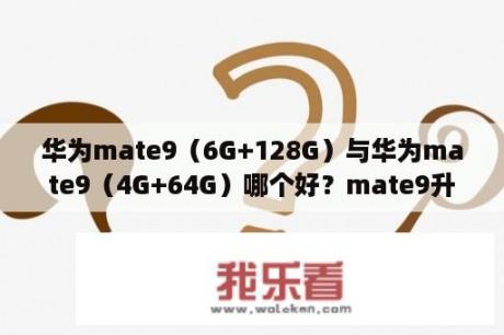 华为mate9（6G+128G）与华为mate9（4G+64G）哪个好？mate9升级鸿蒙3.0时间？