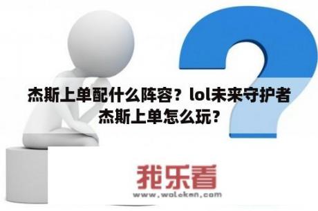 杰斯上单配什么阵容？lol未来守护者杰斯上单怎么玩？