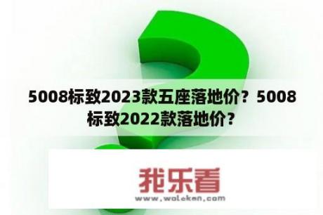 5008标致2023款五座落地价？5008标致2022款落地价？