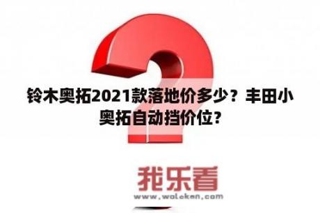 铃木奥拓2021款落地价多少？丰田小奥拓自动挡价位？