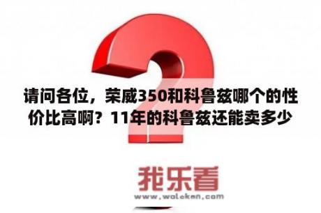 请问各位，荣威350和科鲁兹哪个的性价比高啊？11年的科鲁兹还能卖多少？