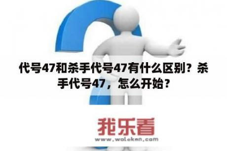 代号47和杀手代号47有什么区别？杀手代号47，怎么开始？