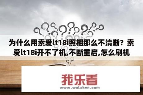 为什么用索爱lt18i照相那么不清晰？索爱lt18i开不了机,不断重启,怎么刷机?求步骤？