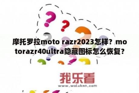 摩托罗拉moto razr2023怎样？motorazr40ultra隐藏图标怎么恢复？