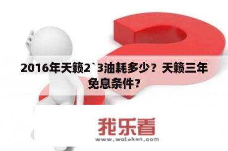 2016年天籁2`3油耗多少？天籁三年免息条件？