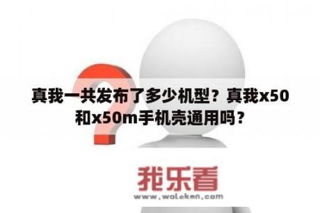 真我一共发布了多少机型？真我x50和x50m手机壳通用吗？