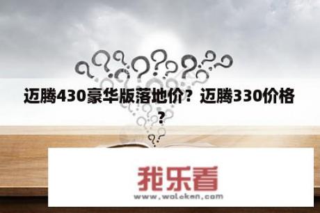 迈腾430豪华版落地价？迈腾330价格？