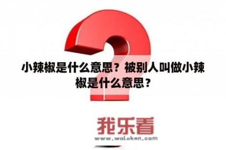 小辣椒是什么意思？被别人叫做小辣椒是什么意思？