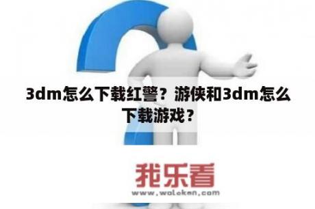 3dm怎么下载红警？游侠和3dm怎么下载游戏？