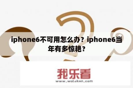 iphone6不可用怎么办？iphone6当年有多惊艳？