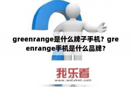 greenrange是什么牌子手机？greenrange手机是什么品牌？