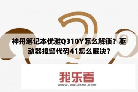 神舟笔记本优雅Q310Y怎么解锁？驱动器报警代码41怎么解决？