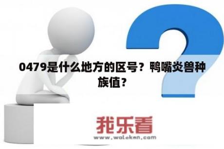 0479是什么地方的区号？鸭嘴炎兽种族值？