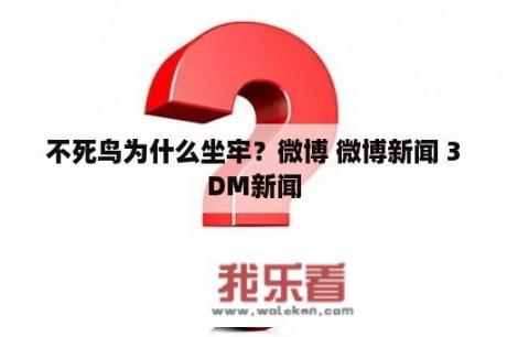 不死鸟为什么坐牢？微博 微博新闻 3DM新闻