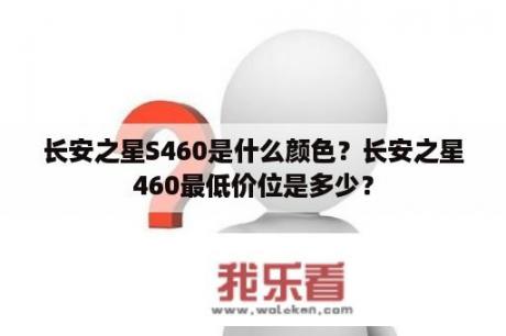 长安之星S460是什么颜色？长安之星460最低价位是多少？