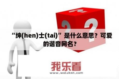 “绅(hen)士(tai)”是什么意思？可爱的谐音网名？