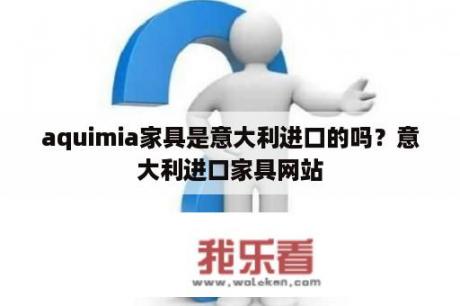 aquimia家具是意大利进口的吗？意大利进口家具网站